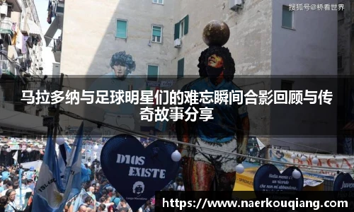 马拉多纳与足球明星们的难忘瞬间合影回顾与传奇故事分享