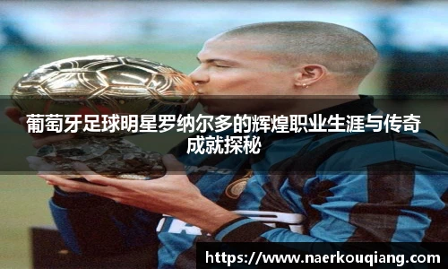 葡萄牙足球明星罗纳尔多的辉煌职业生涯与传奇成就探秘