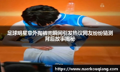 足球明星意外掏裤兜瞬间引发热议网友纷纷猜测背后故事揭秘